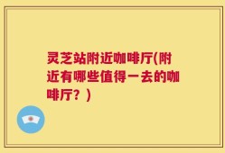 灵芝站附近咖啡厅(附近有哪些值得一去的咖啡厅？)
