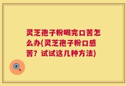 灵芝孢子粉喝完口苦怎么办(灵芝孢子粉口感苦？试试这几种方法)