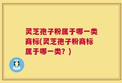 灵芝孢子粉属于哪一类商标(灵芝孢子粉商标属于哪一类？)