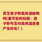 灵芝孢子粉类风湿能喝吗(重写后的标题：孢子粉可否对类风湿患者产生好处？)