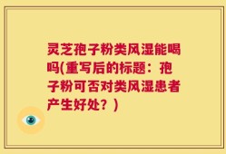 灵芝孢子粉类风湿能喝吗(重写后的标题：孢子粉可否对类风湿患者产生好处？)