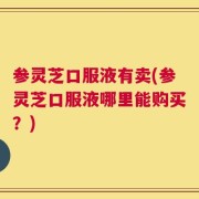 参灵芝口服液有卖(参灵芝口服液哪里能购买？)