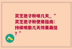 灵芝孢子粉喷几天_“灵芝孢子粉使用指南：持续喷撒几天效果最佳？”