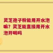 灵芝孢子粉能用开水泡嘛？灵芝能直接用开水泡开喝吗
