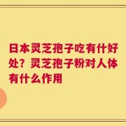 日本灵芝孢子吃有什好处？灵芝孢子粉对人体有什么作用
