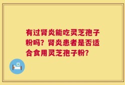 有过肾炎能吃灵芝孢子粉吗？肾炎患者是否适合食用灵芝孢子粉？