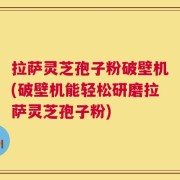 拉萨灵芝孢子粉破壁机(破壁机能轻松研磨拉萨灵芝孢子粉)