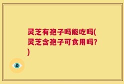 灵芝有孢子吗能吃吗(灵芝含孢子可食用吗？)