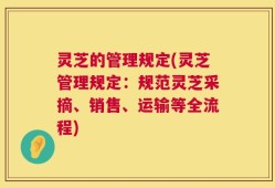 灵芝的管理规定(灵芝管理规定：规范灵芝采摘、销售、运输等全流程)
