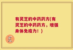 有灵芝的中药药方(有灵芝的中药药方，增强身体免疫力！)