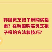 韩国灵芝孢子粉购买指南？在韩国购买灵芝孢子粉的方法和技巧？