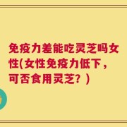 免疫力差能吃灵芝吗女性(女性免疫力低下，可否食用灵芝？)