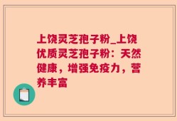 上饶灵芝孢子粉_上饶优质灵芝孢子粉：天然健康，增强免疫力，营养丰富