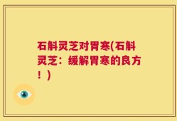 石斛灵芝对胃寒(石斛灵芝：缓解胃寒的良方！)