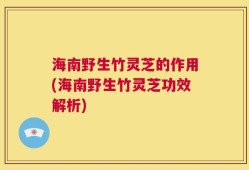 海南野生竹灵芝的作用(海南野生竹灵芝功效解析)