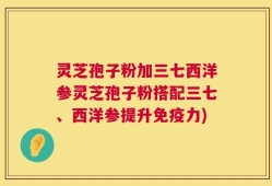 灵芝孢子粉加三七西洋参灵芝孢子粉搭配三七、西洋参提升免疫力)