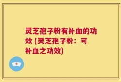 灵芝孢子粉有补血的功效 (灵芝孢子粉：可补血之功效)