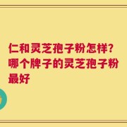 仁和灵芝孢子粉怎样？哪个牌子的灵芝孢子粉最好