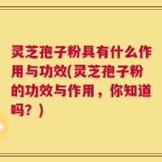 灵芝孢子粉具有什么作用与功效(灵芝孢子粉的功效与作用，你知道吗？)