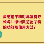 灵芝孢子粉对鼻塞有疗效吗？探讨灵芝孢子粉的功效及使用方法？