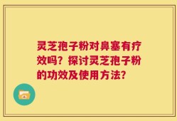 灵芝孢子粉对鼻塞有疗效吗？探讨灵芝孢子粉的功效及使用方法？
