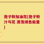孢子粉加油花(孢子粉汁与花 激发绿色能量)