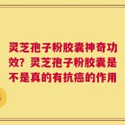 灵芝孢子粉胶囊神奇功效？灵芝孢子粉胶囊是不是真的有抗癌的作用