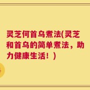 灵芝何首乌煮法(灵芝和首乌的简单煮法，助力健康生活！)