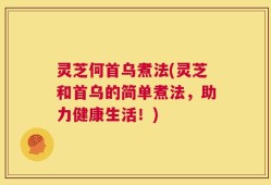 灵芝何首乌煮法(灵芝和首乌的简单煮法，助力健康生活！)