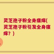 灵芝孢子粉全身瘙痒(灵芝孢子粉引发全身瘙痒？)
