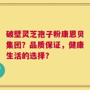 破壁灵芝孢子粉康恩贝集团？品质保证，健康生活的选择？