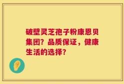 破壁灵芝孢子粉康恩贝集团？品质保证，健康生活的选择？
