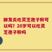 肺发炎吃灵芝孢子粉可以吗？20岁可以吃灵芝孢子粉吗