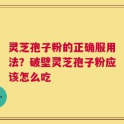 灵芝孢子粉的正确服用法？破壁灵芝孢子粉应该怎么吃