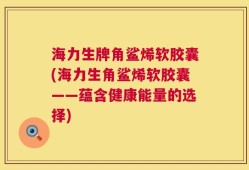 海力生牌角鲨烯软胶囊(海力生角鲨烯软胶囊——蕴含健康能量的选择)
