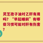 灵芝孢子油对乙肝有用吗？“早起睡前”有哪些习惯可能对肝有伤害？