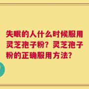 失眠的人什么时候服用灵芝孢子粉？灵芝孢子粉的正确服用方法？