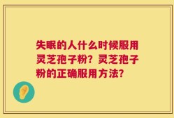 失眠的人什么时候服用灵芝孢子粉？灵芝孢子粉的正确服用方法？