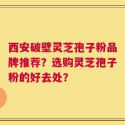 西安破壁灵芝孢子粉品牌推荐？选购灵芝孢子粉的好去处？
