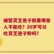 破壁灵芝孢子胶囊哪些人不能吃？20岁可以吃灵芝孢子粉吗？