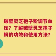 破壁灵芝孢子粉调节血压？了解破壁灵芝孢子粉的功效和使用方法？