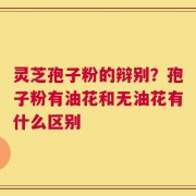 灵芝孢子粉的辩别？孢子粉有油花和无油花有什么区别