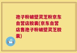 孢子粉破壁灵芝粉京东自营店胶囊(京东自营店售孢子粉破壁灵芝胶囊)