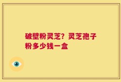 破壁粉灵芝？灵芝孢子粉多少钱一盒