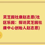 灵芝园社康赵志恩(社区乐园：探访灵芝园社康中心创始人赵志恩)