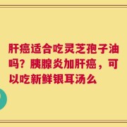 肝癌适合吃灵芝孢子油吗？胰腺炎加肝癌，可以吃新鲜银耳汤么