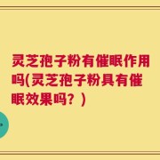 灵芝孢子粉有催眠作用吗(灵芝孢子粉具有催眠效果吗？)