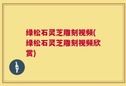 绿松石灵芝雕刻视频(绿松石灵芝雕刻视频欣赏)