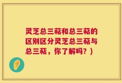 灵芝总三萜和总三萜的区别区分灵芝总三萜与总三萜，你了解吗？)
