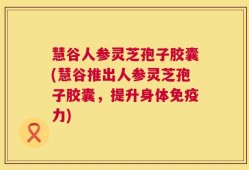 慧谷人参灵芝孢子胶囊(慧谷推出人参灵芝孢子胶囊，提升身体免疫力)